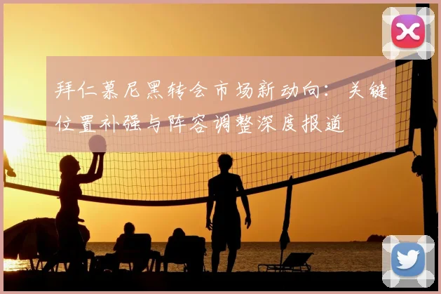 拜仁慕尼黑转会市场新动向:关键位置补强与阵容调整深度报道