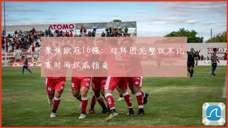 聚焦欧冠16强：对阵图完整版及比赛时间权威指南