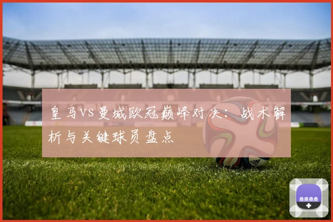 皇马vs曼城欧冠巅峰对决：战术解析与关键球员盘点