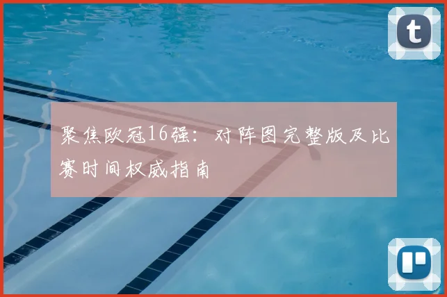 聚焦欧冠16强：对阵图完整版及比赛时间权威指南