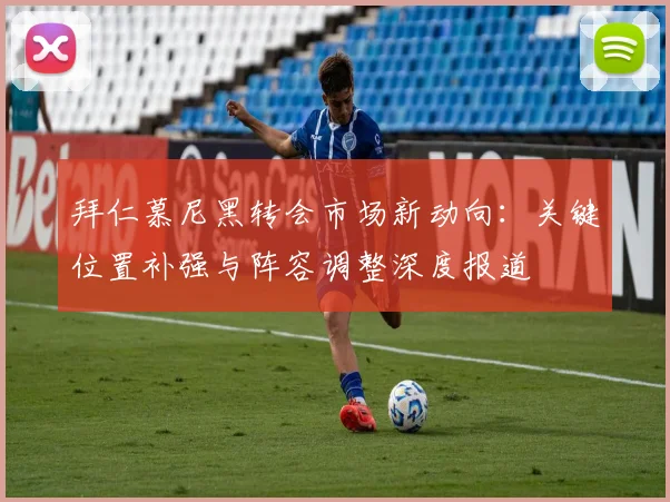 拜仁慕尼黑转会市场新动向：关键位置补强与阵容调整深度报道