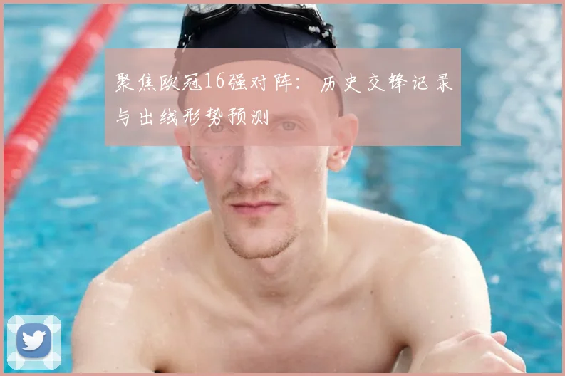 聚焦欧冠16强对阵：历史交锋记录与出线形势预测