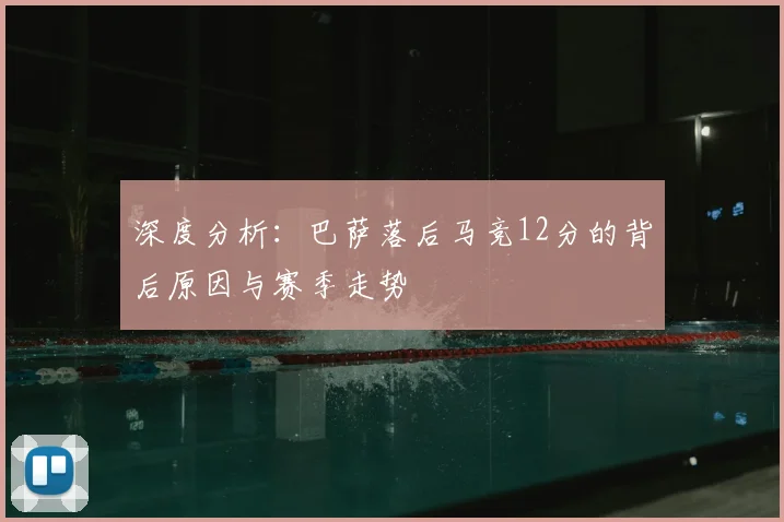 深度分析：巴萨落后马竞12分的背后原因与赛季走势