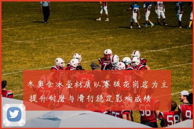 冬奥会冰壶材质以赛级花岗岩为主 提升耐磨与滑行稳定影响成绩