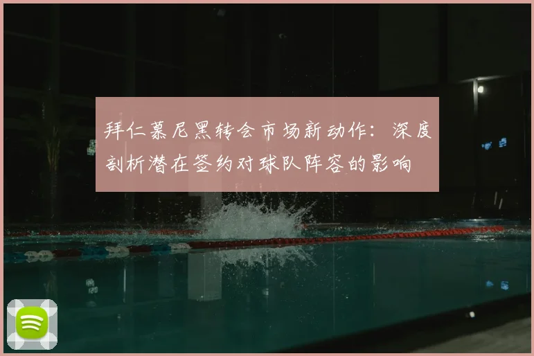 拜仁慕尼黑转会市场新动作：深度剖析潜在签约对球队阵容的影响