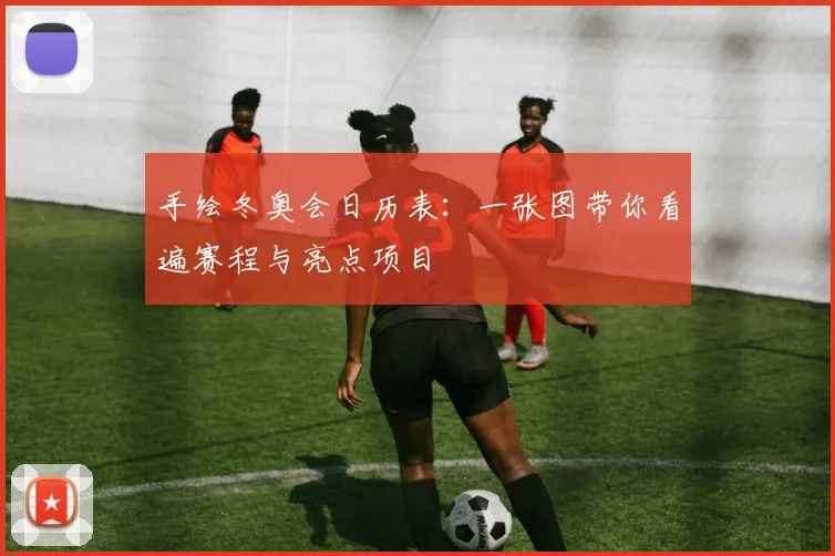 手绘冬奥会日历表：一张图带你看遍赛程与亮点项目