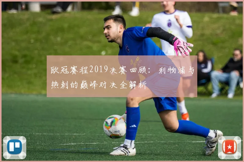 欧冠赛程2019决赛回顾：利物浦与热刺的巅峰对决全解析