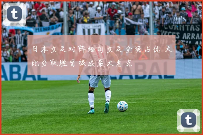 日本女足对阵缅甸女足全场占优 大比分取胜晋级成最大看点