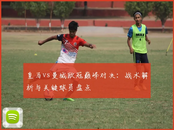 皇马vs曼城欧冠巅峰对决：战术解析与关键球员盘点