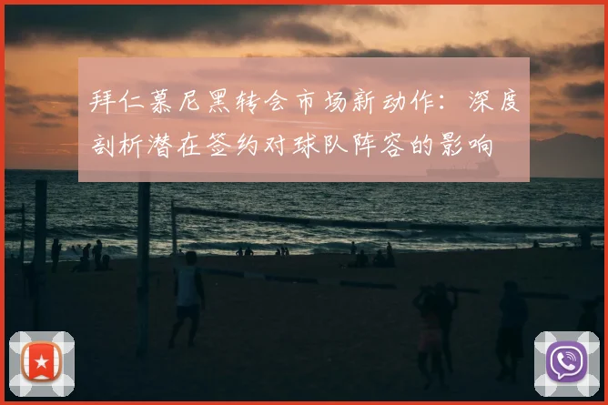 拜仁慕尼黑转会市场新动作:深度剖析潜在签约对球队阵容的影响