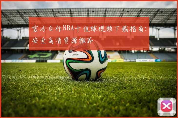 官方合作NBA十佳球视频下载指南：安全高清资源推荐